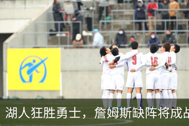 湖人狂胜勇士，詹姆斯缺阵将成战绩新考验