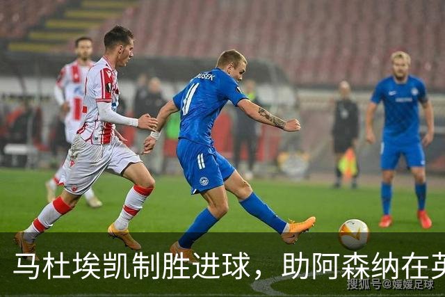 马杜埃凯制胜进球，助阿森纳在英超中小胜森林